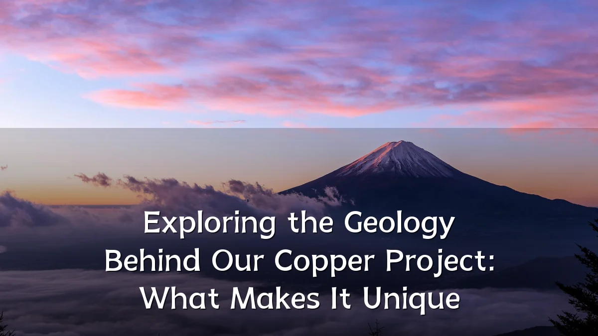 Exploring the Geology Behind Our Copper Project: What Makes It Unique