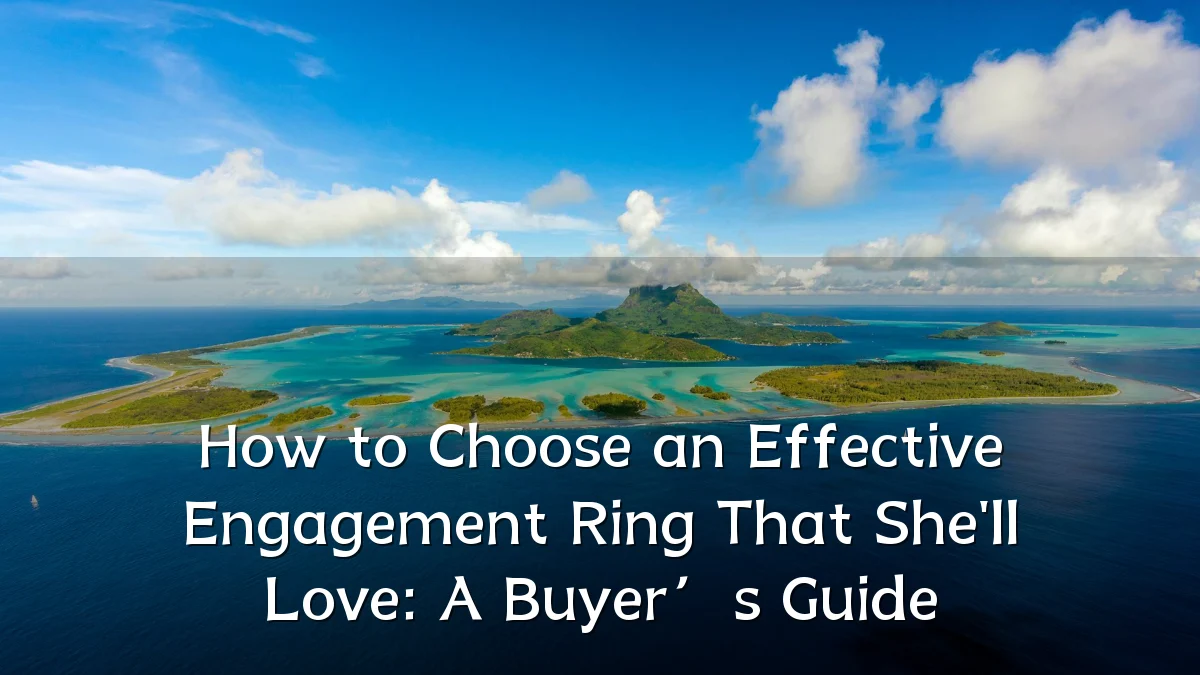 How to Choose an Effective Engagement Ring That She'll Love: A Buyer’s Guide