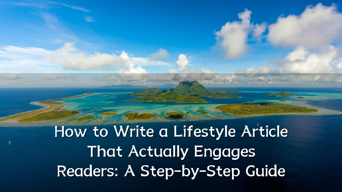 How to Write a Lifestyle Article That Actually Engages Readers: A Step-by-Step Guide